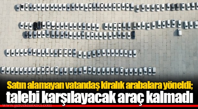 Satın alamayan vatandaş kiralık arabalara yöneldi; talebi karşılayacak araç kalmadı