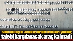 Satın alamayan vatandaş kiralık arabalara yöneldi; talebi karşılayacak araç kalmadı