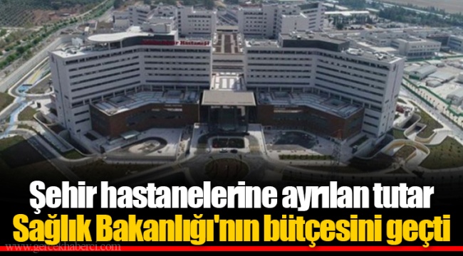 Şehir hastanelerine ayrılan tutar Sağlık Bakanlığı'nın bütçesini geçti