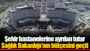 Şehir hastanelerine ayrılan tutar Sağlık Bakanlığı'nın bütçesini geçti