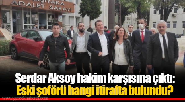 Serdar Aksoy hakim karşısına çıktı: Eski şoförü hangi itirafta bulundu?