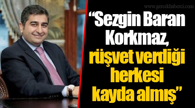 “Sezgin Baran Korkmaz, rüşvet verdiği herkesi kayda almış”