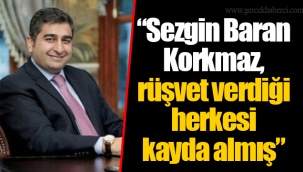 “Sezgin Baran Korkmaz, rüşvet verdiği herkesi kayda almış”