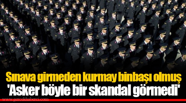 Sınava girmeden kurmay binbaşı olmuş  'Asker böyle bir skandal görmedi'