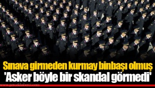 Sınava girmeden kurmay binbaşı olmuş 'Asker böyle bir skandal görmedi'