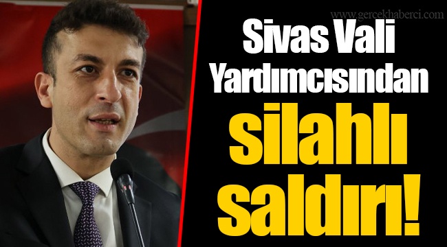 Sivas Vali Yardımcısından silahlı saldırı!