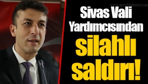 Sivas Vali Yardımcısından silahlı saldırı!