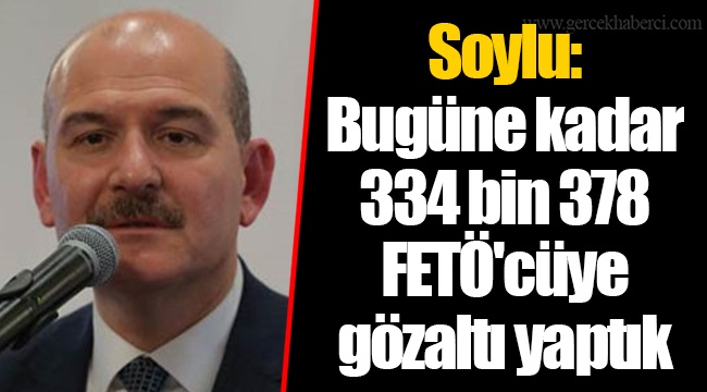 Soylu: Bugüne kadar 334 bin 378 FETÖ'cüye gözaltı yaptık