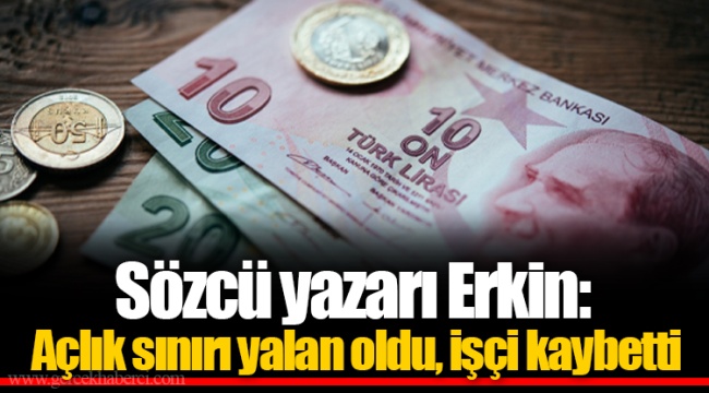 Sözcü yazarı Erkin: Açlık sınırı yalan oldu, işçi kaybetti