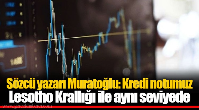 Sözcü yazarı Muratoğlu: Kredi notumuz Lesotho Krallığı ile aynı seviyede