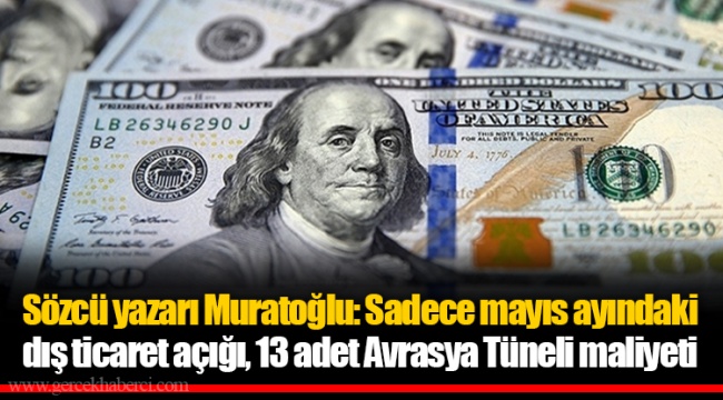 Sözcü yazarı Muratoğlu: Sadece mayıs ayındaki dış ticaret açığı, 13 adet Avrasya Tüneli maliyeti