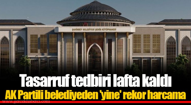 Tasarruf tedbiri lafta kaldı  AK Partili belediyeden 'yine' rekor harcama