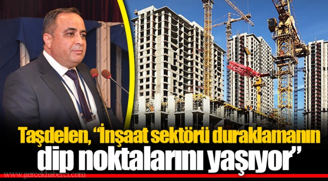 Taşdelen, “İnşaat sektörü duraklamanın dip noktalarını yaşıyor”