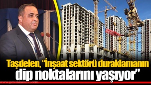 Taşdelen, “İnşaat sektörü duraklamanın dip noktalarını yaşıyor”
