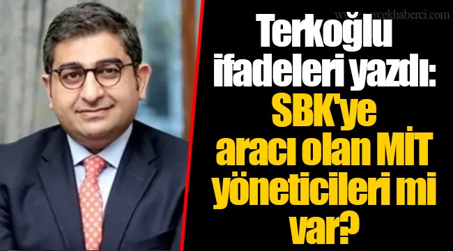 Terkoğlu ifadeleri yazdı: SBK'ye aracı olan MİT yöneticileri mi var?