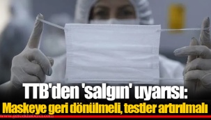 TTB'den 'salgın' uyarısı: Maskeye geri dönülmeli, testler artırılmalı