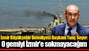 Tunç Soyer: O gemiyi İzmir'e sokmayacağım