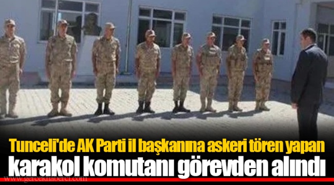 Tunceli'de AK Parti il başkanına askeri tören yapan karakol komutanı görevden alındı