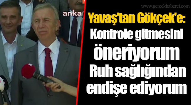 Yavaş'tan Gökçek'e: Kontrole gitmesini öneriyorum. Ruh sağlığından endişe ediyorum