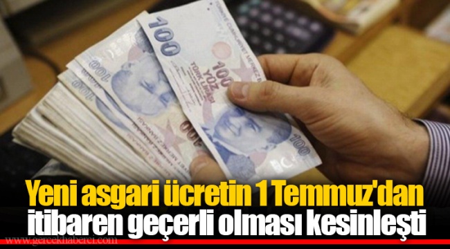 Yeni asgari ücretin 1 Temmuz'dan itibaren geçerli olması kesinleşti