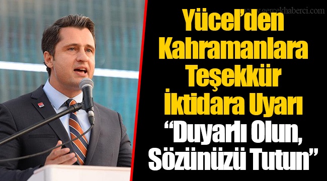 Yücel’den Kahramanlara Teşekkür İktidara Uyarı “Duyarlı Olun, Sözünüzü Tutun”