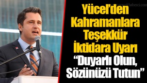 Yücel’den Kahramanlara Teşekkür İktidara Uyarı “Duyarlı Olun, Sözünüzü Tutun”