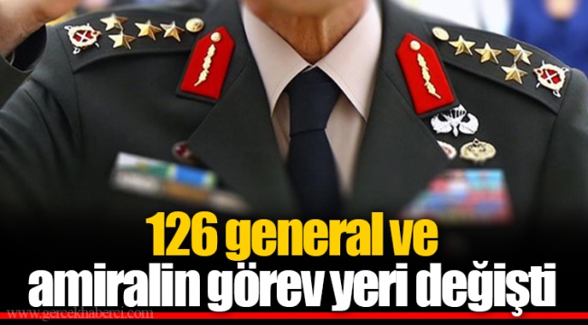 126 general ve amiralin görev yeri değişti