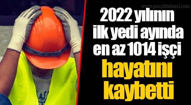 2022 yılının ilk yedi ayında en az 1014 işçi hayatını kaybetti