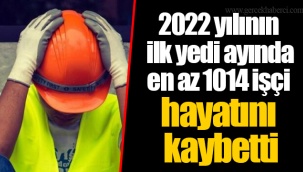 2022 yılının ilk yedi ayında en az 1014 işçi hayatını kaybetti