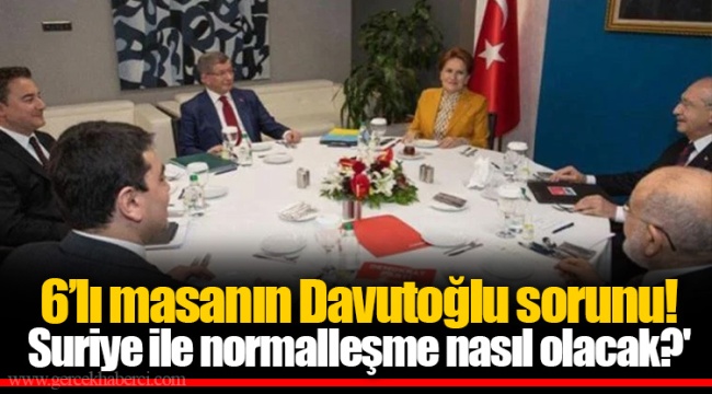6’lı masanın Davutoğlu sorunu! 'Suriye ile normalleşme nasıl olacak?'