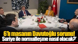 6’lı masanın Davutoğlu sorunu! 'Suriye ile normalleşme nasıl olacak?'