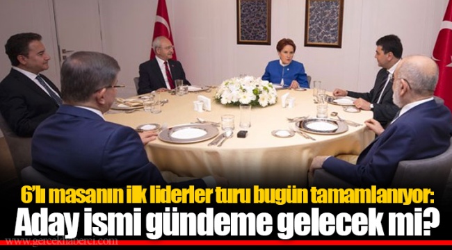 6’lı masanın ilk liderler turu bugün tamamlanıyor: Aday ismi gündeme gelecek mi?