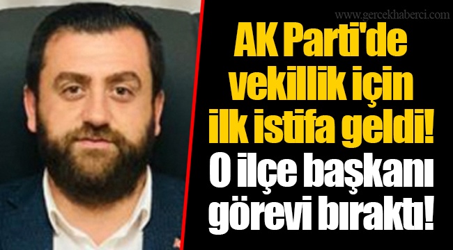AK Parti&#039;de vekillik için ilk istifa geldi! O ilçe başkanı görevi bıraktı!