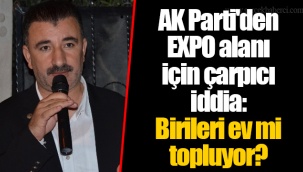 AK Parti'den EXPO alanı için çarpıcı iddia: Birileri ev mi topluyor?