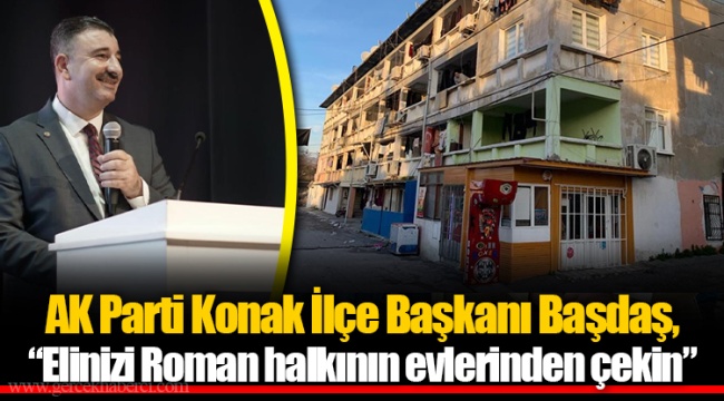 AK Parti Konak İlçe Başkanı Başdaş, “Elinizi Roman halkının evlerinden çekin”