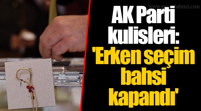 AK Parti kulisleri:  'Erken seçim bahsi  kapandı'