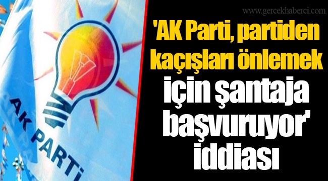 &#039;AK Parti, partiden kaçışları önlemek için şantaja başvuruyor&#039; iddiası