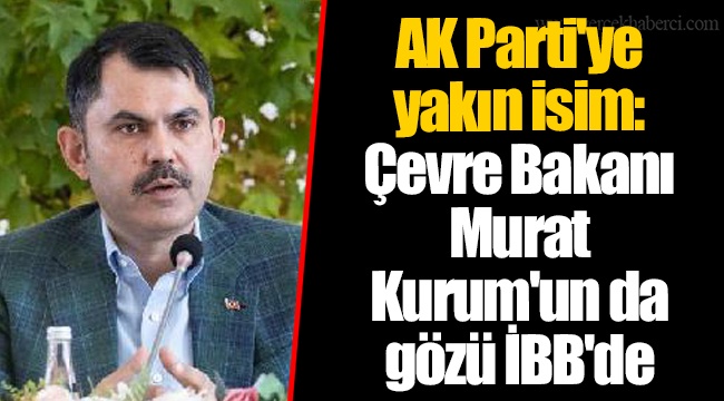 AK Parti'ye yakın isim: Çevre Bakanı Murat Kurum'un da gözü İBB'de