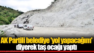 AK Partili belediye 'yol yapacağım' diyerek taş ocağı yaptı
