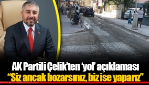 AK Partili Çelik’ten ‘yol’ açıklaması “Siz ancak bozarsınız, biz ise yaparız”
