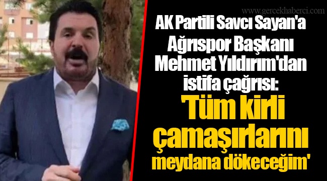 AK Partili Savcı Sayan&#039;a Ağrıspor Başkanı Mehmet Yıldırım&#039;dan istifa çağrısı: &#039;Tüm kirli çamaşırlarını meydana dökeceğim&#039;