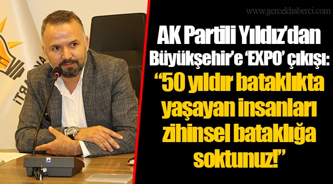 AK Partili Yıldız’dan Büyükşehir’e ‘EXPO’ çıkışı: “50 yıldır bataklıkta yaşayan insanları zihinsel bataklığa soktunuz!”