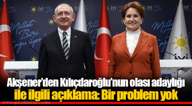 Akşener’den Kılıçdaroğlu’nun olası adaylığı ile ilgili açıklama: Bir problem yok