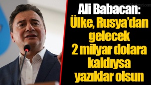 Ali Babacan: Ülke, Rusya’dan gelecek 2 milyar dolara kaldıysa yazıklar olsun