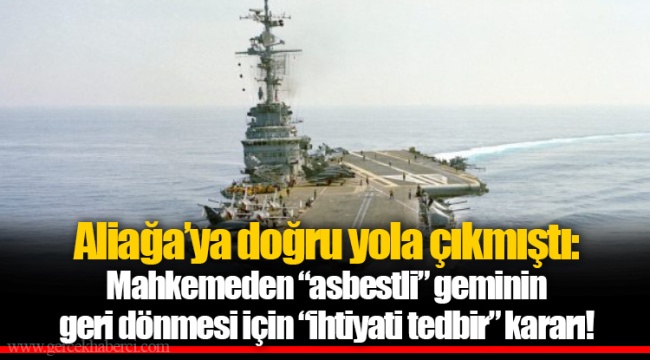 Aliağa’ya doğru yola çıkmıştı: Mahkemeden “asbestli” geminin geri dönmesi için “ihtiyati tedbir” kararı!