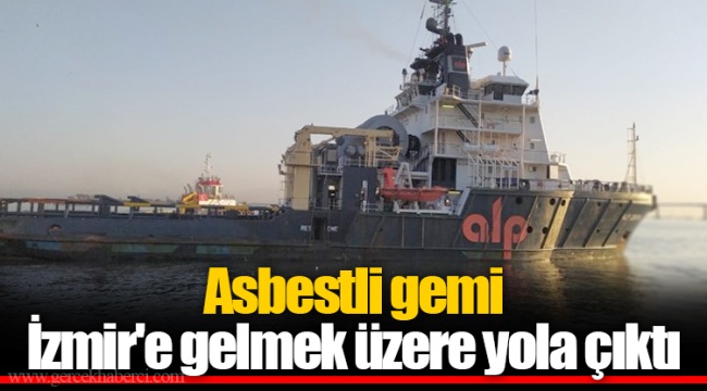 Asbestli gemi İzmir'e gelmek üzere yola çıktı