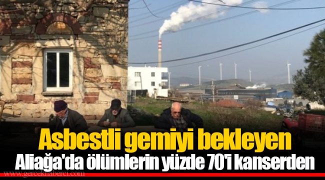 Asbestli gemiyi bekleyen Aliağa'da ölümlerin yüzde 70'i kanserden