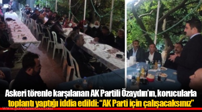 Askeri törenle karşılanan AK Partili Özaydın’ın, korucularla toplantı yaptığı iddia edildi: “AK Parti için çalışacaksınız”