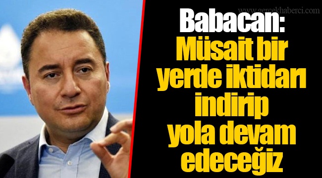 Babacan: Müsait bir yerde iktidarı indirip yola devam edeceğiz