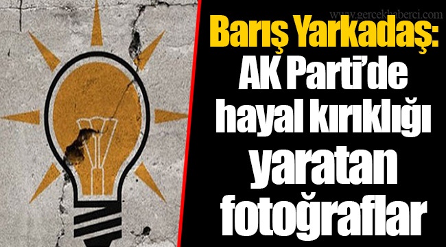 Barış Yarkadaş: AK Parti’de hayal kırıklığı yaratan fotoğraflar